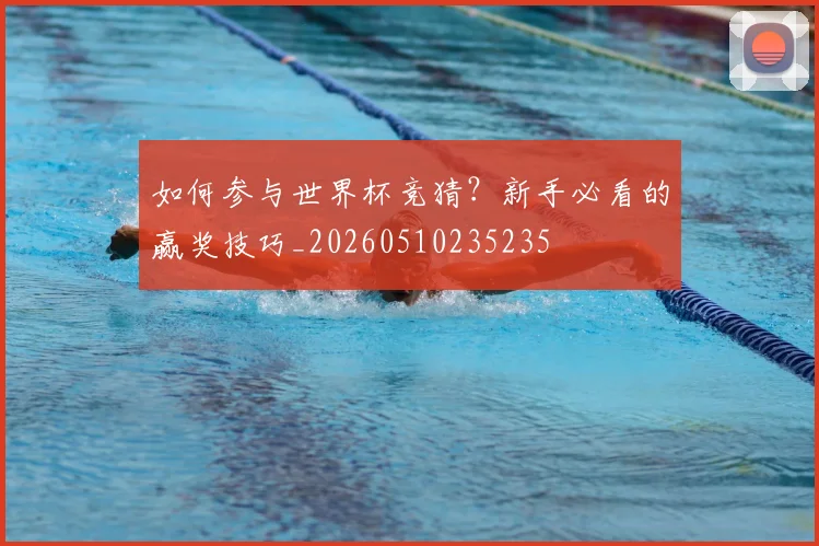 如何参与世界杯竞猜？新手必看的赢奖技巧_20260510235235