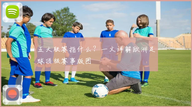 五大联赛指什么?一文详解欧洲足球顶级赛事版图