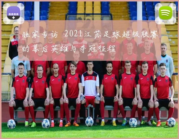 独家专访 2021江苏足球超级联赛的幕后英雄与夺冠征程
