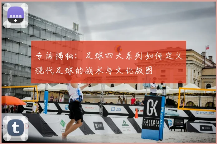 专访揭秘:足球四大系列如何定义现代足球的战术与文化版图