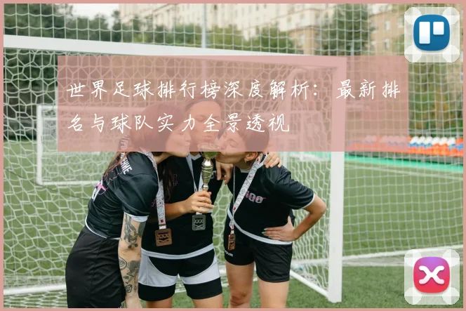 世界足球排行榜深度解析:最新排名与球队实力全景透视
