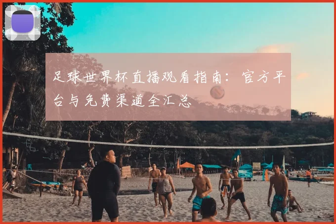 足球世界杯直播观看指南：官方平台与免费渠道全汇总