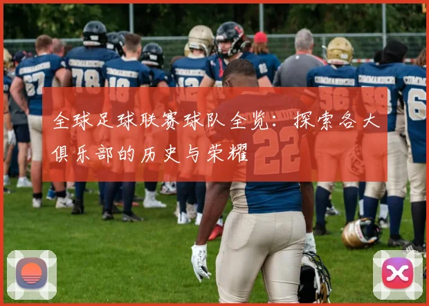 全球足球联赛球队全览：探索各大俱乐部的历史与荣耀