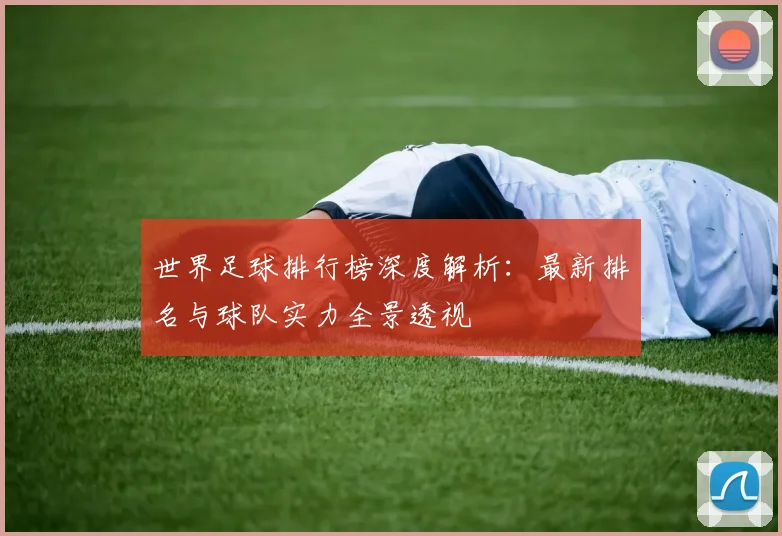 世界足球排行榜深度解析：最新排名与球队实力全景透视