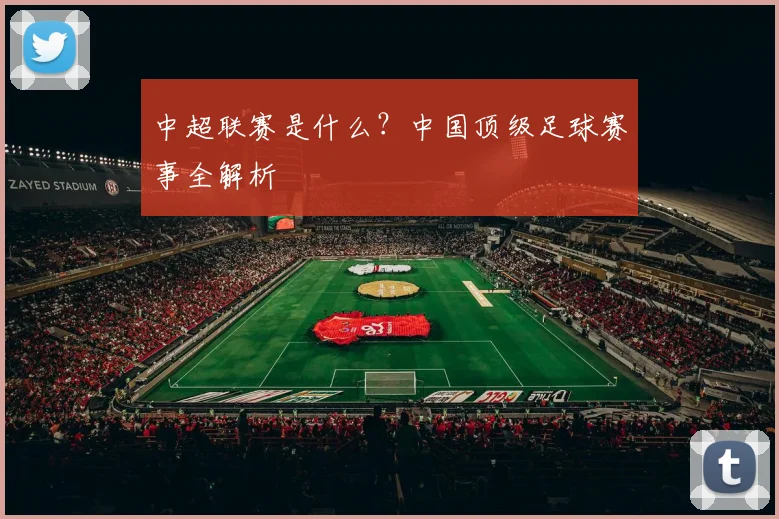 中超联赛是什么？中国顶级足球赛事全解析
