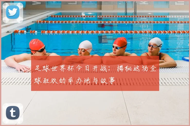 足球世界杯今日开战：揭秘这场全球狂欢的举办地与故事