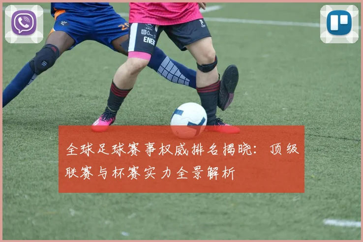 全球足球赛事权威排名揭晓：顶级联赛与杯赛实力全景解析