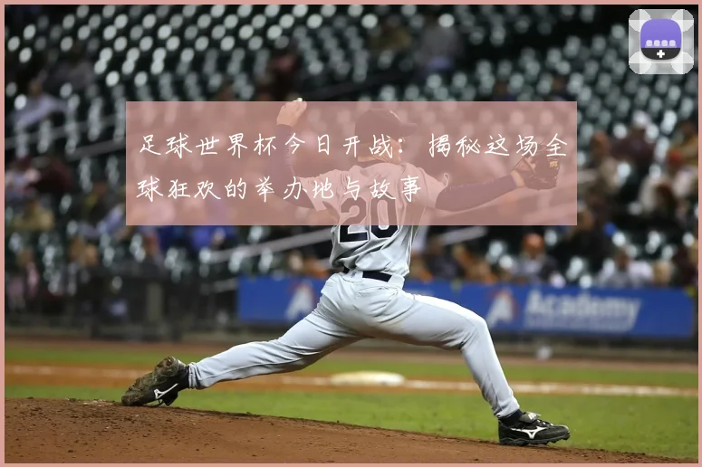足球世界杯今日开战:揭秘这场全球狂欢的举办地与故事