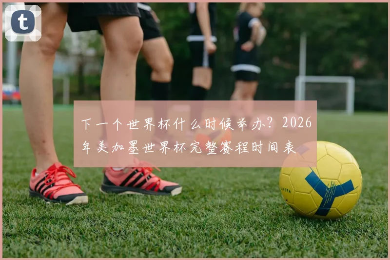 下一个世界杯什么时候举办?2026年美加墨世界杯完整赛程时间表