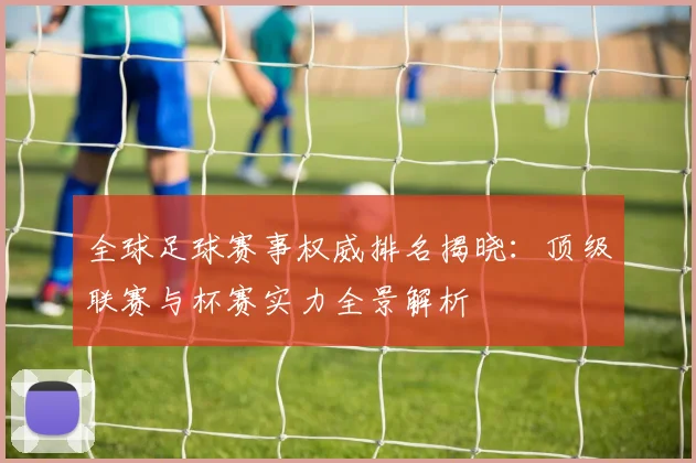 全球足球赛事权威排名揭晓:顶级联赛与杯赛实力全景解析