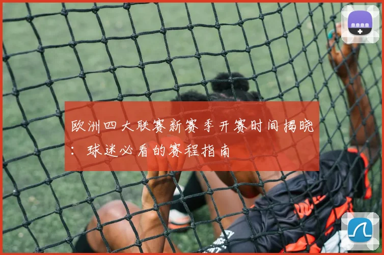 欧洲四大联赛新赛季开赛时间揭晓：球迷必看的赛程指南