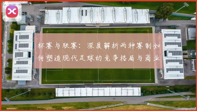 杯赛与联赛:深度解析两种赛制如何塑造现代足球的竞争格局与商业生态
