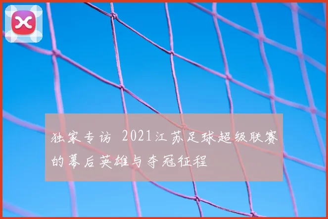 独家专访 2021江苏足球超级联赛的幕后英雄与夺冠征程