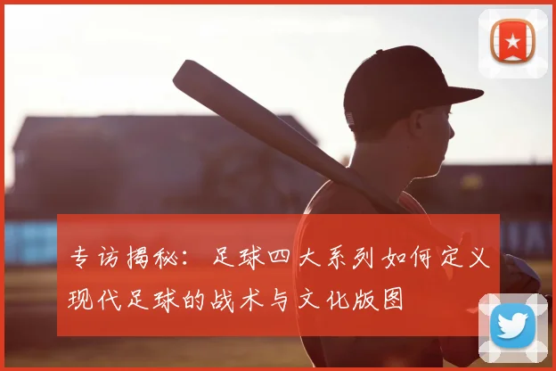 专访揭秘：足球四大系列如何定义现代足球的战术与文化版图