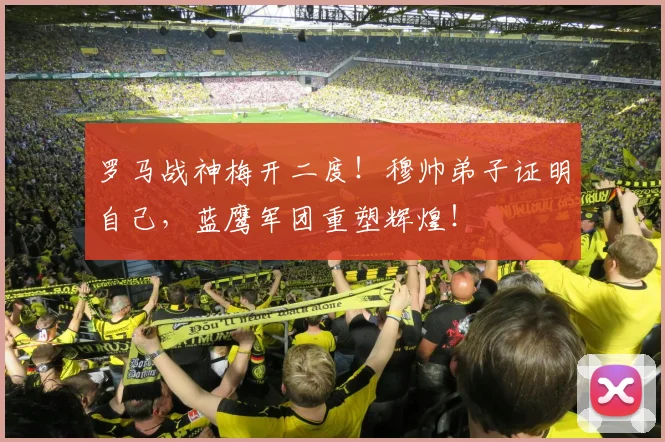 罗马战神梅开二度!穆帅弟子证明自己,蓝鹰军团重塑辉煌!
