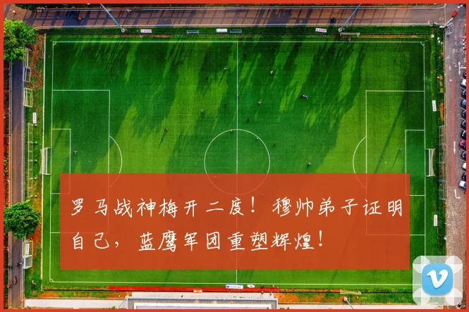 罗马战神梅开二度！穆帅弟子证明自己，蓝鹰军团重塑辉煌！