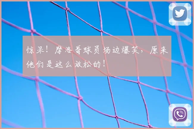 惊呆！摩洛哥球员场边爆笑，原来他们是这么放松的！